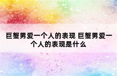 巨蟹男爱一个人的表现 巨蟹男爱一个人的表现是什么